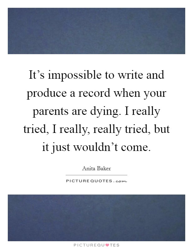 It's impossible to write and produce a record when your parents are dying. I really tried, I really, really tried, but it just wouldn't come. Picture Quote #1