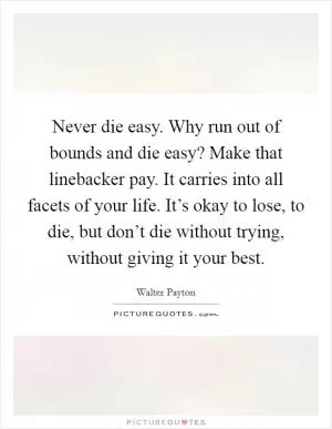 Never die easy. Why run out of bounds and die easy? Make that linebacker pay. It carries into all facets of your life. It’s okay to lose, to die, but don’t die without trying, without giving it your best Picture Quote #1