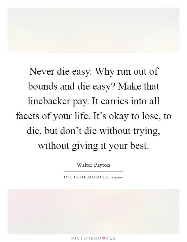 Never die easy. Why run out of bounds and die easy? Make that linebacker pay. It carries into all facets of your life. It's okay to lose, to die, but don't die without trying, without giving it your best. Picture Quote #1
