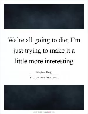 We’re all going to die; I’m just trying to make it a little more interesting Picture Quote #1