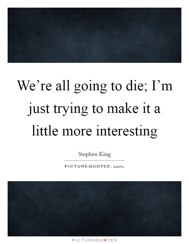 We're all going to die; I'm just trying to make it a little more interesting Picture Quote #1