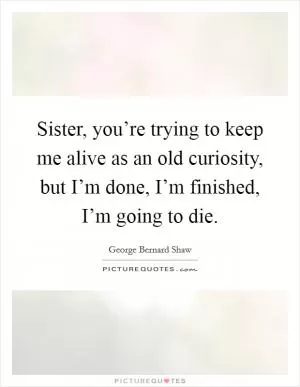 Sister, you’re trying to keep me alive as an old curiosity, but I’m done, I’m finished, I’m going to die Picture Quote #1