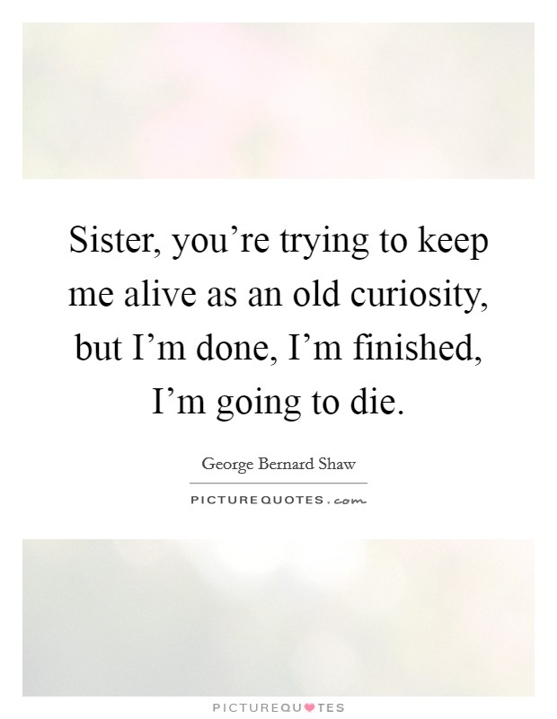 Sister, you're trying to keep me alive as an old curiosity, but I'm done, I'm finished, I'm going to die. Picture Quote #1
