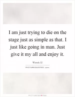 I am just trying to die on the stage just as simple as that. I just like going in man. Just give it my all and enjoy it Picture Quote #1