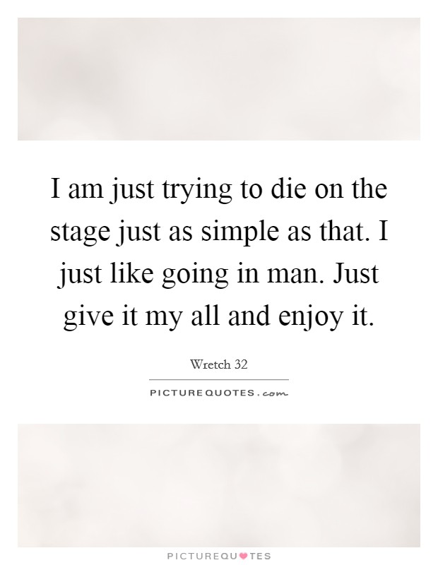 I am just trying to die on the stage just as simple as that. I just like going in man. Just give it my all and enjoy it. Picture Quote #1