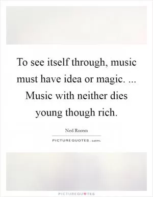 To see itself through, music must have idea or magic. ... Music with neither dies young though rich Picture Quote #1