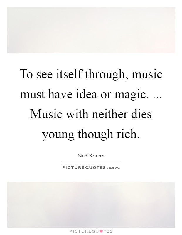To see itself through, music must have idea or magic. ... Music with neither dies young though rich. Picture Quote #1
