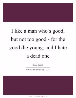 I like a man who’s good, but not too good - for the good die young, and I hate a dead one Picture Quote #1