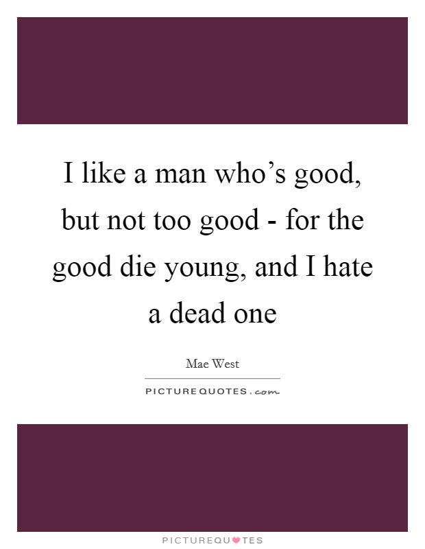 I like a man who's good, but not too good - for the good die young, and I hate a dead one Picture Quote #1