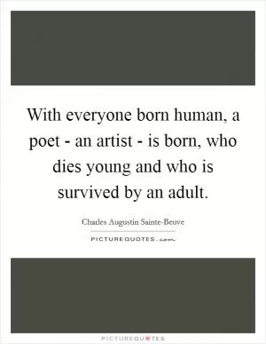 With everyone born human, a poet - an artist - is born, who dies young and who is survived by an adult Picture Quote #1