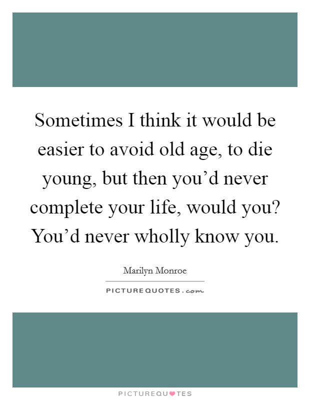 Sometimes I think it would be easier to avoid old age, to die young, but then you'd never complete your life, would you? You'd never wholly know you. Picture Quote #1