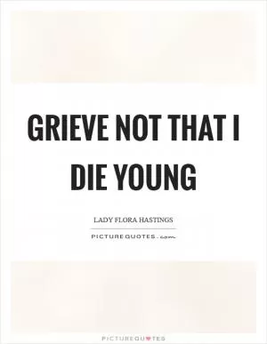Grieve not that I die young Picture Quote #1