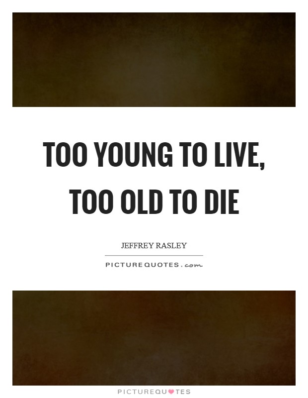 Too young to live, too old to die Picture Quote #1