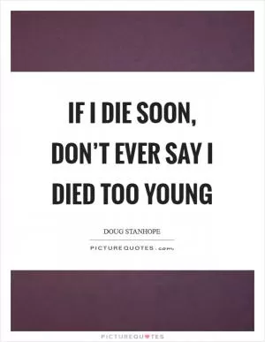 If I die soon, don’t ever say I died too young Picture Quote #1