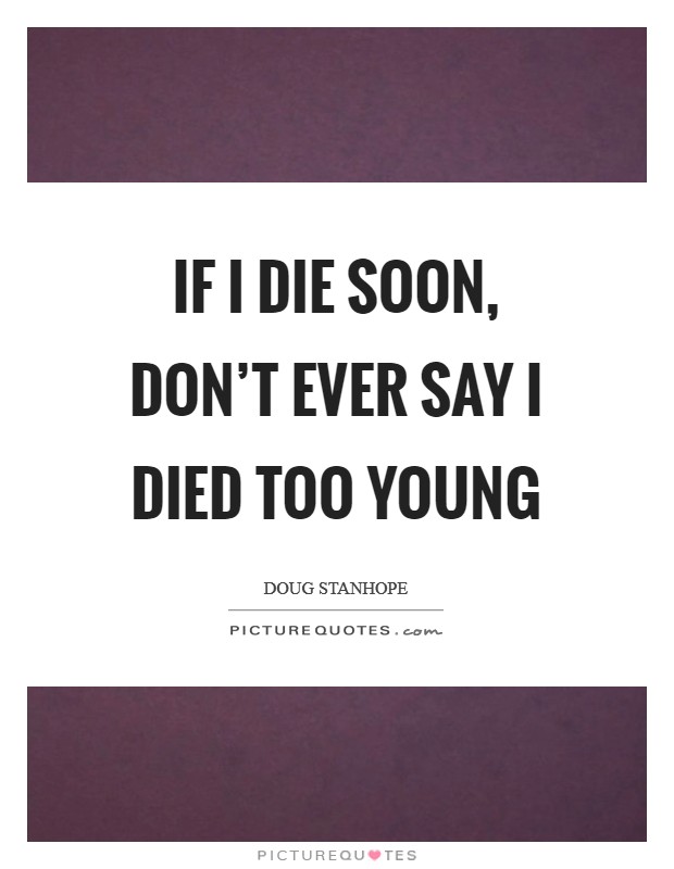 If I die soon, don’t ever say I died too young Picture Quote #1