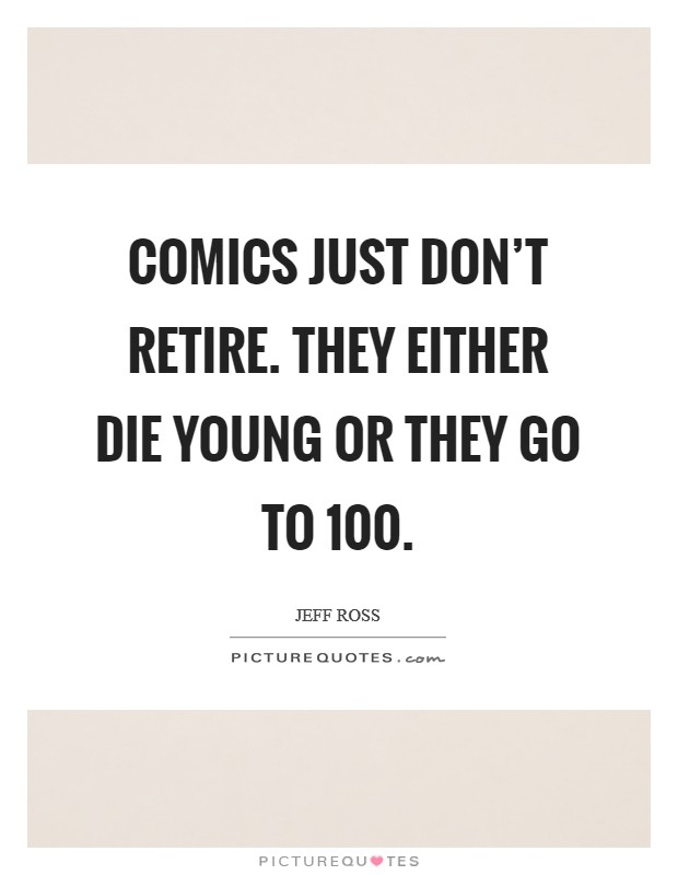 Comics just don’t retire. They either die young or they go to 100 Picture Quote #1