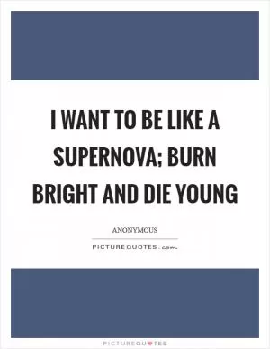 I want to be like a Supernova; burn bright and die young Picture Quote #1