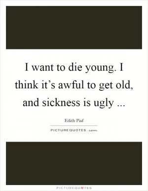 I want to die young. I think it’s awful to get old, and sickness is ugly  Picture Quote #1
