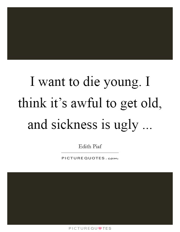 I want to die young. I think it's awful to get old, and sickness is ugly ... Picture Quote #1