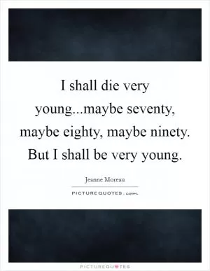 I shall die very young...maybe seventy, maybe eighty, maybe ninety. But I shall be very young Picture Quote #1