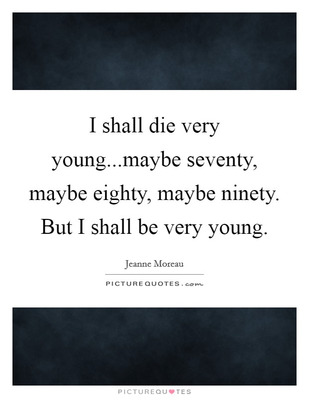 I shall die very young...maybe seventy, maybe eighty, maybe ninety. But I shall be very young. Picture Quote #1