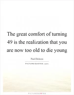 The great comfort of turning 49 is the realization that you are now too old to die young Picture Quote #1
