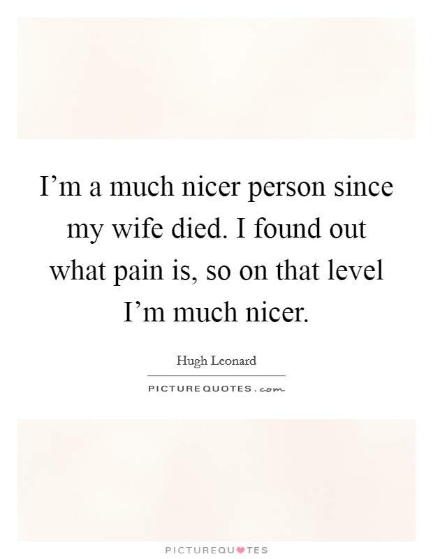 I'm a much nicer person since my wife died. I found out what pain is, so on that level I'm much nicer. Picture Quote #1