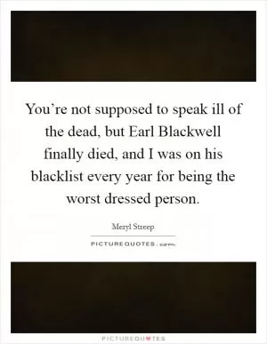 You’re not supposed to speak ill of the dead, but Earl Blackwell finally died, and I was on his blacklist every year for being the worst dressed person Picture Quote #1