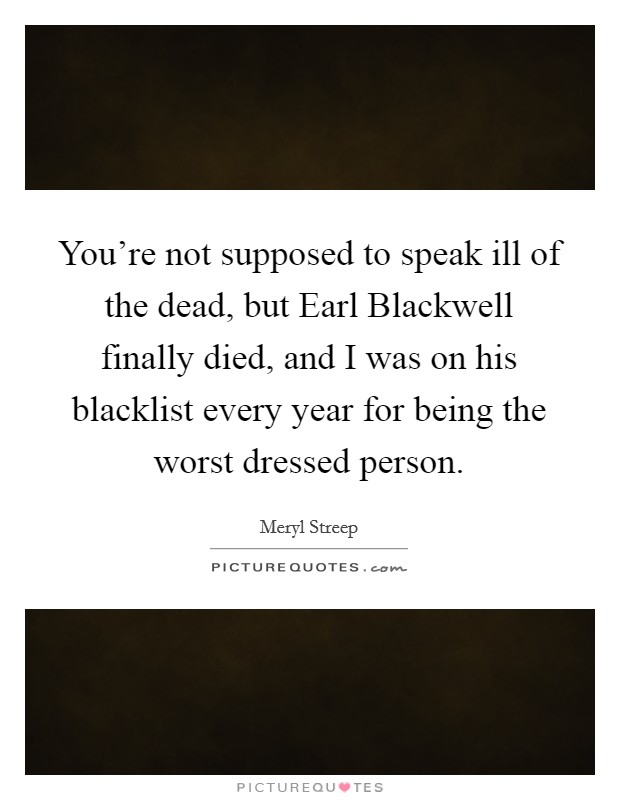 You're not supposed to speak ill of the dead, but Earl Blackwell finally died, and I was on his blacklist every year for being the worst dressed person. Picture Quote #1