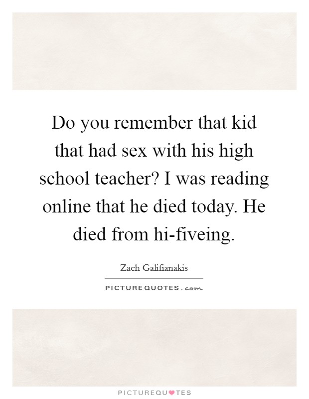 Do you remember that kid that had sex with his high school teacher? I was reading online that he died today. He died from hi-fiveing. Picture Quote #1