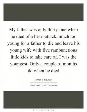 My father was only thirty-one when he died of a heart attack, much too young for a father to die and leave his young wife with five rambunctious little kids to take care of. I was the youngest. Only a couple of months old when he died Picture Quote #1