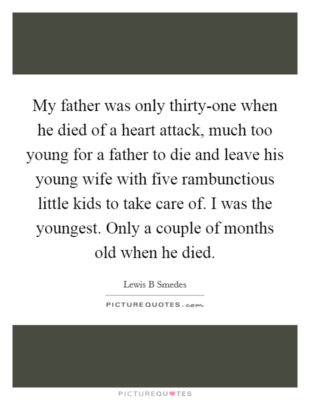 My father was only thirty-one when he died of a heart attack, much too young for a father to die and leave his young wife with five rambunctious little kids to take care of. I was the youngest. Only a couple of months old when he died. Picture Quote #1