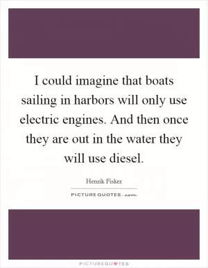 I could imagine that boats sailing in harbors will only use electric engines. And then once they are out in the water they will use diesel Picture Quote #1