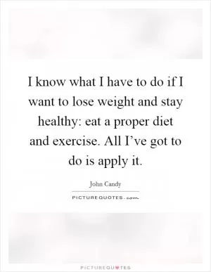 I know what I have to do if I want to lose weight and stay healthy: eat a proper diet and exercise. All I’ve got to do is apply it Picture Quote #1