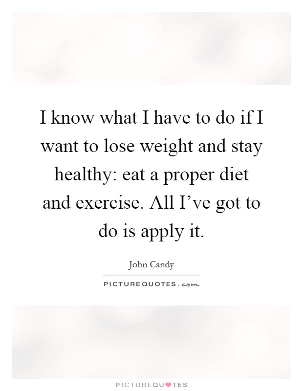 I know what I have to do if I want to lose weight and stay healthy: eat a proper diet and exercise. All I've got to do is apply it. Picture Quote #1