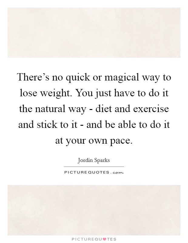 There's no quick or magical way to lose weight. You just have to do it the natural way - diet and exercise and stick to it - and be able to do it at your own pace. Picture Quote #1