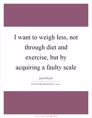 I want to weigh less, not through diet and exercise, but by acquiring a faulty scale Picture Quote #1