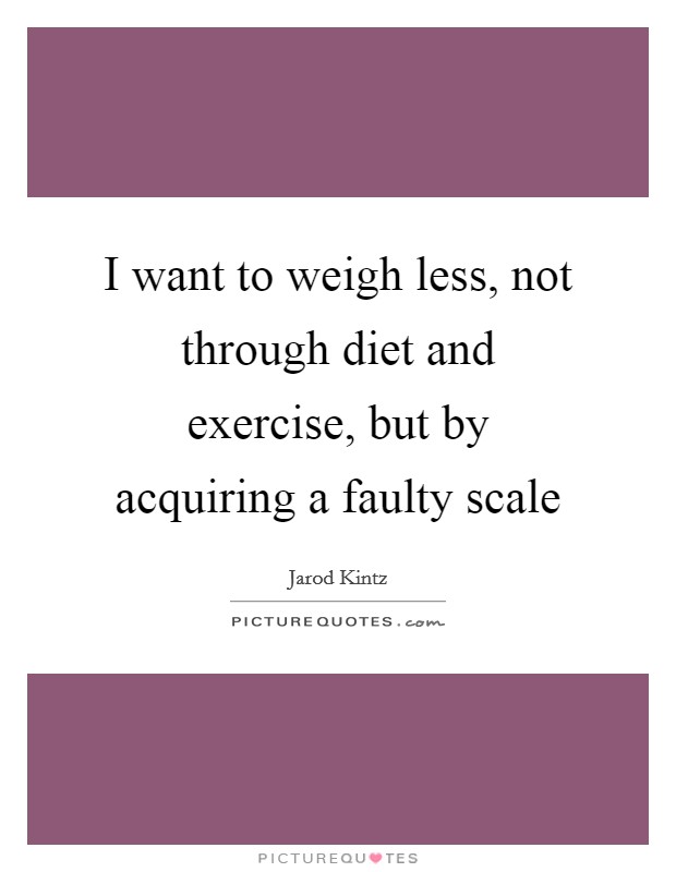 I want to weigh less, not through diet and exercise, but by acquiring a faulty scale Picture Quote #1