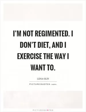 I’m not regimented. I don’t diet, and I exercise the way I want to Picture Quote #1