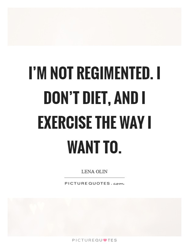 I'm not regimented. I don't diet, and I exercise the way I want to. Picture Quote #1