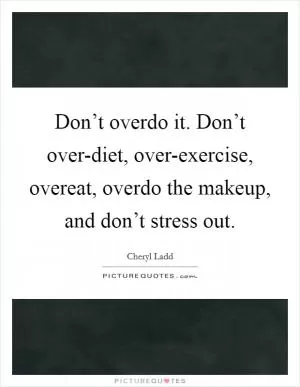 Don’t overdo it. Don’t over-diet, over-exercise, overeat, overdo the makeup, and don’t stress out Picture Quote #1