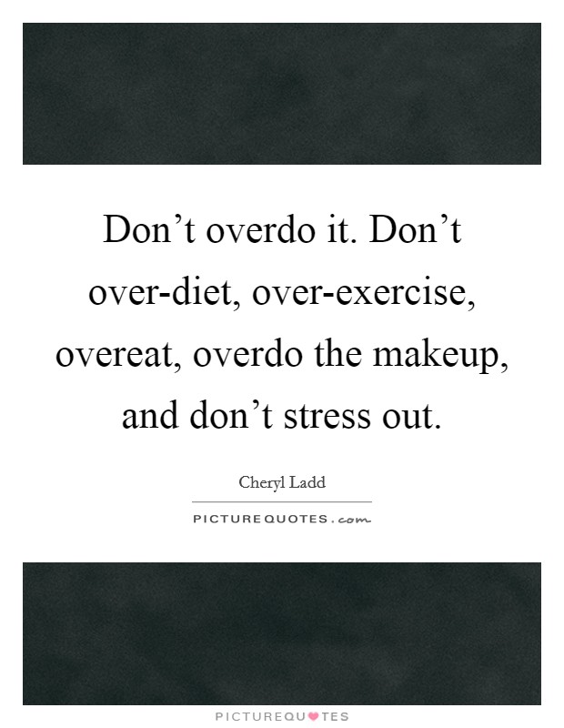 Don't overdo it. Don't over-diet, over-exercise, overeat, overdo the makeup, and don't stress out. Picture Quote #1