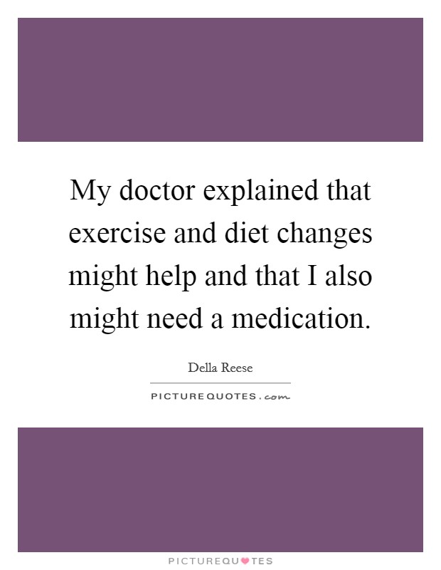 My doctor explained that exercise and diet changes might help and that I also might need a medication. Picture Quote #1