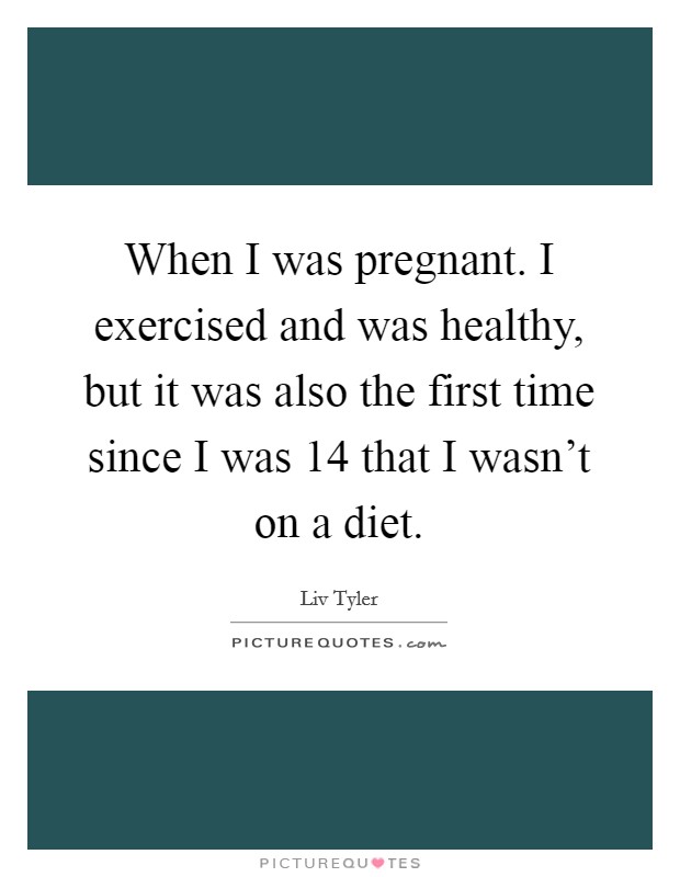When I was pregnant. I exercised and was healthy, but it was also the first time since I was 14 that I wasn't on a diet. Picture Quote #1