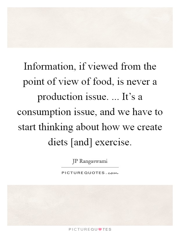 Information, if viewed from the point of view of food, is never a production issue. ... It's a consumption issue, and we have to start thinking about how we create diets [and] exercise. Picture Quote #1