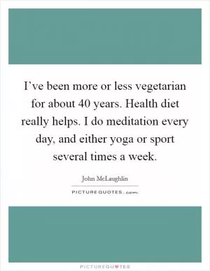 I’ve been more or less vegetarian for about 40 years. Health diet really helps. I do meditation every day, and either yoga or sport several times a week Picture Quote #1