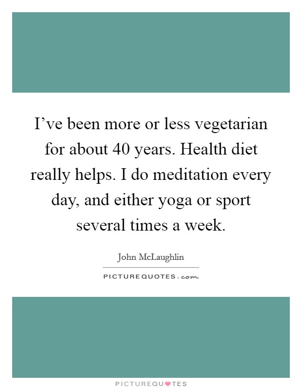 I've been more or less vegetarian for about 40 years. Health diet really helps. I do meditation every day, and either yoga or sport several times a week. Picture Quote #1