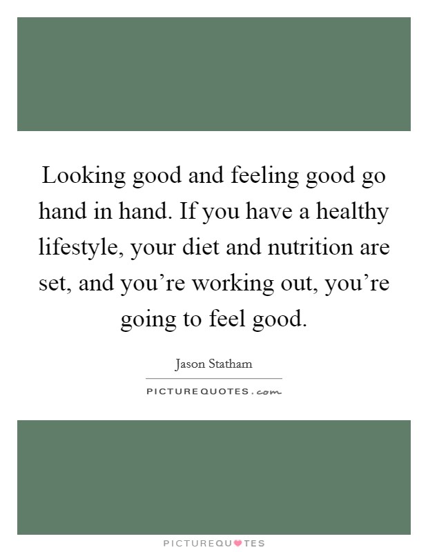 Looking good and feeling good go hand in hand. If you have a healthy lifestyle, your diet and nutrition are set, and you're working out, you're going to feel good. Picture Quote #1