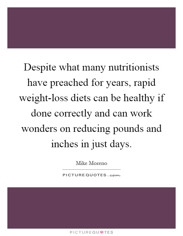 Despite what many nutritionists have preached for years, rapid weight-loss diets can be healthy if done correctly and can work wonders on reducing pounds and inches in just days. Picture Quote #1