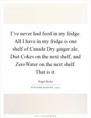 I’ve never had food in my fridge. All I have in my fridge is one shelf of Canada Dry ginger ale, Diet Cokes on the next shelf, and ZeroWater on the next shelf. That is it Picture Quote #1
